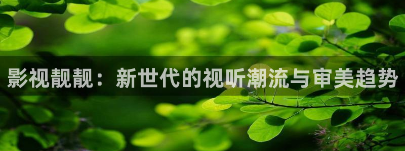 神馬不卡影院午夜理論二：影視靚靚：新世代的視聽潮流與審美趨勢
