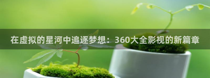 韓國理論免費電影大全：在虛擬的星河中追逐夢想：360大全影視的新篇章